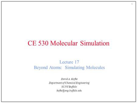 1 CE 530 Molecular Simulation Lecture 17 Beyond Atoms: Simulating Molecules David A. Kofke Department of Chemical Engineering SUNY Buffalo