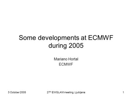 3 October 200527 th EWGLAM meeting, Ljubljana1 Some developments at ECMWF during 2005 Mariano Hortal ECMWF.