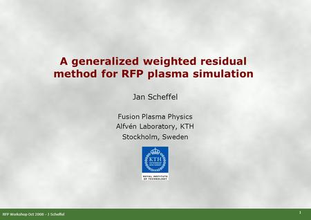 RFP Workshop Oct 2008 – J Scheffel 1 A generalized weighted residual method for RFP plasma simulation Jan Scheffel Fusion Plasma Physics Alfvén Laboratory,
