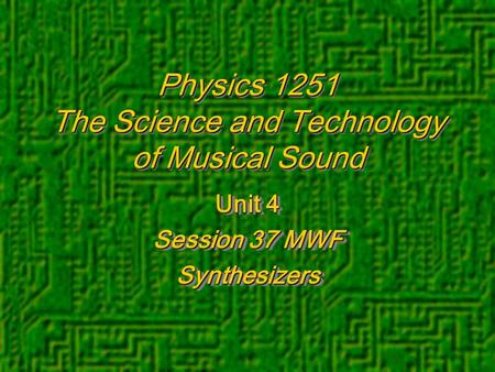 Physics 1251 The Science and Technology of Musical Sound Unit 4 Session 37 MWF Synthesizers Unit 4 Session 37 MWF Synthesizers.