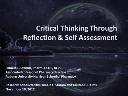 Critical Thinking Through Reflection & Self Assessment Pamela L. Stamm, PharmD, CDE, BCPS Associate Professor of Pharmacy Practice Auburn University Harrison.