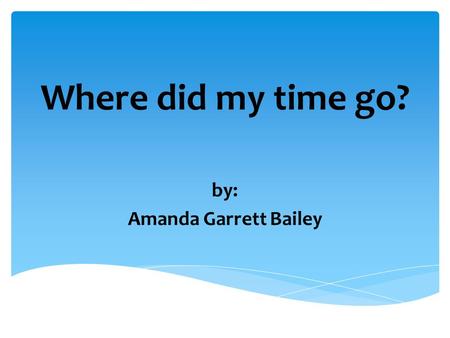 Where did my time go? by: Amanda Garrett Bailey  Make lists  Reward yourself  Concentrate on one thing  Avoid procrastination  Set deadlines Time.