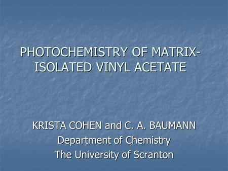 PHOTOCHEMISTRY OF MATRIX- ISOLATED VINYL ACETATE KRISTA COHEN and C. A. BAUMANN Department of Chemistry The University of Scranton.