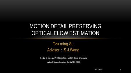 Tzu ming Su Advisor ： S.J.Wang MOTION DETAIL PRESERVING OPTICAL FLOW ESTIMATION 2013/1/28 L. Xu, J. Jia, and Y. Matsushita. Motion detail preserving optical.