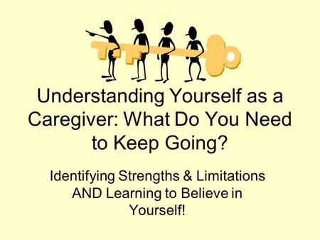Understanding Yourself as a Caregiver: What Do You Need to Keep Going? Identifying Strengths & Limitations AND Learning to Believe in Yourself!