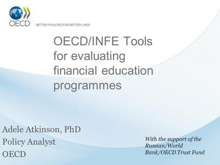 OECD/INFE Tools for evaluating financial education programmes Adele Atkinson, PhD Policy Analyst OECD With the support of the Russian/World Bank/OECD Trust.