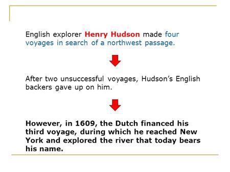 English explorer Henry Hudson made four voyages in search of a northwest passage. After two unsuccessful voyages, Hudson’s English backers gave up on him.
