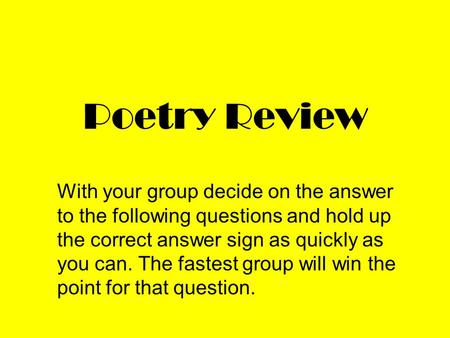 Poetry Review With your group decide on the answer to the following questions and hold up the correct answer sign as quickly as you can. The fastest group.