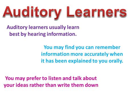Auditory learners usually learn best by hearing information. You may find you can remember information more accurately when it has been explained to you.