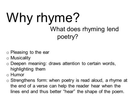 Why rhyme? What does rhyming lend poetry? o Pleasing to the ear o Musicality o Deepen meaning: draws attention to certain words, highlighting them o Humor.