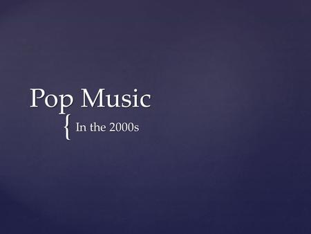 { Pop Music In the 2000s.  Music during this time lacked distinction  Much of what was happening in the late 90s continued into the early 2000s  Not.