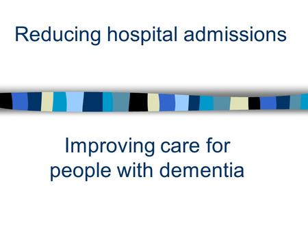 Reducing hospital admissions Improving care for people with dementia.
