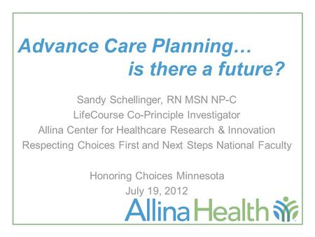 Advance Care Planning… is there a future? Sandy Schellinger, RN MSN NP-C LifeCourse Co-Principle Investigator Allina Center for Healthcare Research & Innovation.