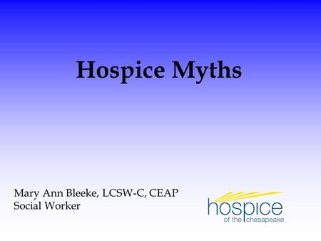 Mary Ann Bleeke, LCSW-C, CEAP Social Worker Hospice Myths.