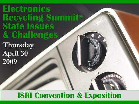 ISRI Convention & Exposition Electronics Recycling Summit ® State Issues & Challenges Thursday April 30 2009.