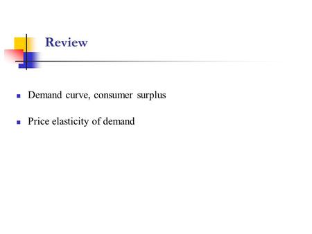 Review Demand curve, consumer surplus Price elasticity of demand.
