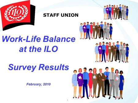 1 Work-Life Balance at the ILO Survey Results February, 2010 STAFF UNION.