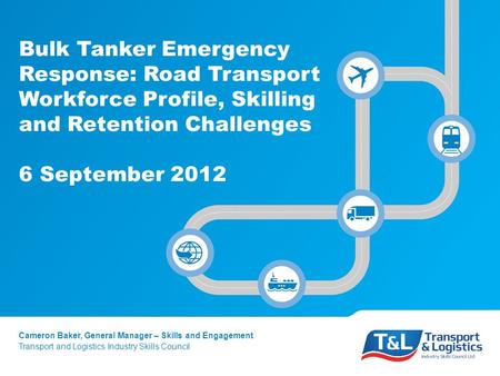 Bulk Tanker Emergency Response: Road Transport Workforce Profile, Skilling and Retention Challenges 6 September 2012 Cameron Baker, General Manager – Skills.