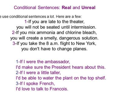 Conditional Sentences: Real and Unreal We use conditional sentences a lot. Here are a few: 1-If you are late to the theater, you will not be seated until.