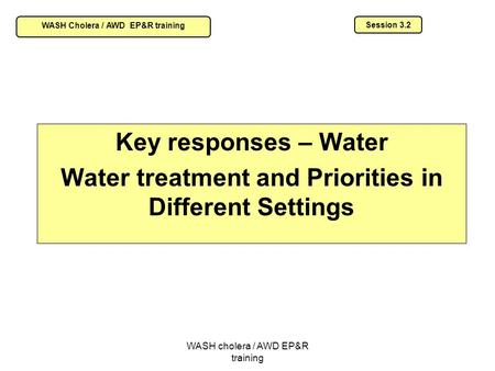 WASH cholera / AWD EP&R training Key responses – Water Water treatment and Priorities in Different Settings Session 3.2 WASH Cholera / AWD EP&R training.
