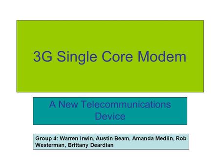 3G Single Core Modem A New Telecommunications Device Group 4: Warren Irwin, Austin Beam, Amanda Medlin, Rob Westerman, Brittany Deardian.