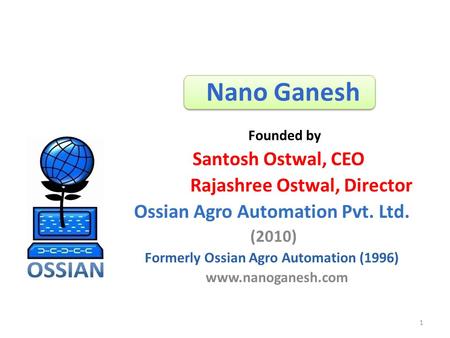 Nano Ganesh Santosh Ostwal, CEO Rajashree Ostwal, Director Ossian Agro Automation Pvt. Ltd. (2010) Formerly Ossian Agro Automation (1996) www.nanoganesh.com.