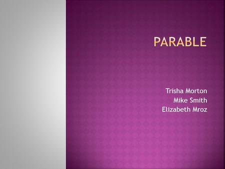 Trisha Morton Mike Smith Elizabeth Mroz. Parable- a simple, usually brief, story that teaches a moral lesson; populated by human beings unlike a fable.