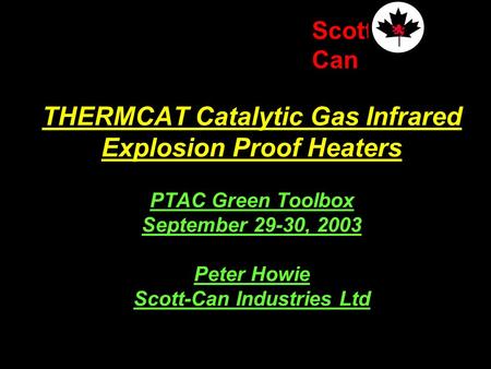 Scott Can THERMCAT Catalytic Gas Infrared Explosion Proof Heaters PTAC Green Toolbox September 29-30, 2003 Peter Howie Scott-Can Industries Ltd.