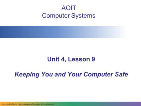Copyright © 2008–2011 National Academy Foundation. All rights reserved. Unit 4, Lesson 9 Keeping You and Your Computer Safe AOIT Computer Systems.