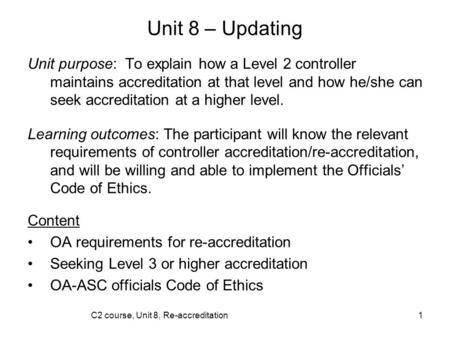 C2 course, Unit 8, Re-accreditation1 Unit 8 – Updating Unit purpose: To explain how a Level 2 controller maintains accreditation at that level and how.
