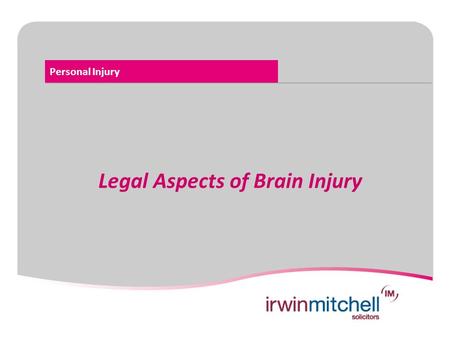 Personal Injury Legal Aspects of Brain Injury. Personal Injury Legal Aspects of Brain Injury  Road Traffic  Accident at Work  Public Liability e.g.