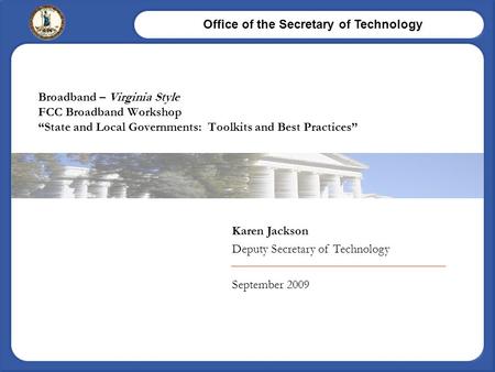 Office of the Secretary of Technology Karen Jackson Deputy Secretary of Technology September 2009 Broadband – Virginia Style FCC Broadband Workshop “State.