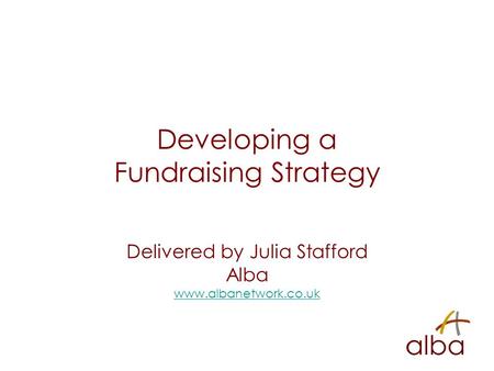Developing a Fundraising Strategy Delivered by Julia Stafford Alba www.albanetwork.co.uk.