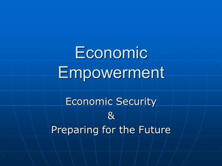 Economic Empowerment Economic Security & Preparing for the Future.