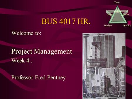 Define plancontrol BudgetQuality Time BUS 4017 HR. Welcome to: Project Management Week 4. Professor Fred Pentney.