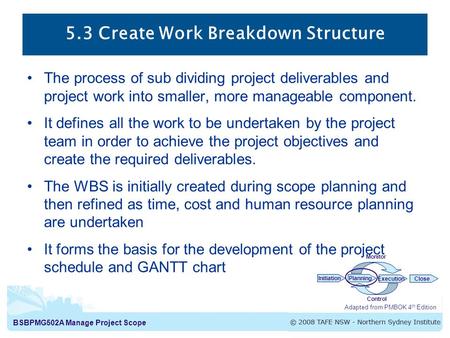 BSBPMG502A Manage Project Scope 5.3 Create Work Breakdown Structure The process of sub dividing project deliverables and project work into smaller, more.