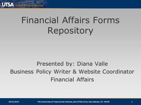 10/6/2015The University of Texas at San Antonio, One UTSA Circle, San Antonio, TX 782491 Financial Affairs Forms Repository Presented by: Diana Valle Business.