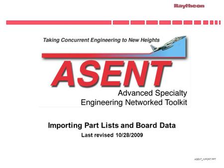 ASENT_IMPORT.PPT Importing Part Lists and Board Data Last revised 10/28/2009.