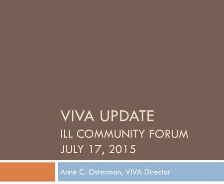 VIVA UPDATE ILL COMMUNITY FORUM JULY 17, 2015 Anne C. Osterman, VIVA Director.