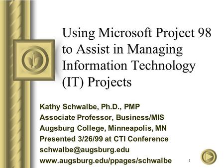 1 Using Microsoft Project 98 to Assist in Managing Information Technology (IT) Projects Kathy Schwalbe, Ph.D., PMP Associate Professor, Business/MIS Augsburg.