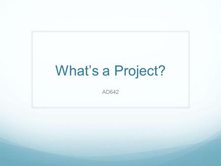 What’s a Project? AD642. Copyright 2011 John Wiley & Sons, Inc. Why the Emphasis on Project Management? 2 ❑ Many tasks do not fit neatly into business-as-usual.