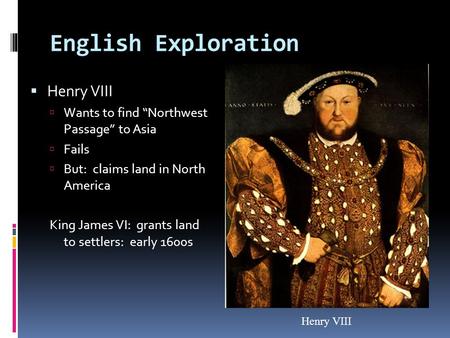English Exploration  Henry VIII  Wants to find “Northwest Passage” to Asia  Fails  But: claims land in North America King James VI: grants land to.