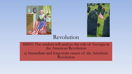 Revolution SS8H3 The student will analyze the role of Georgia in the American Revolution a) Immediate and long-term causes of the American Revolution.