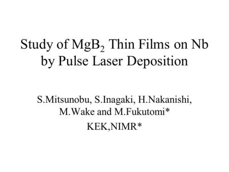 Study of MgB 2 Thin Films on Nb by Pulse Laser Deposition S.Mitsunobu, S.Inagaki, H.Nakanishi, M.Wake and M.Fukutomi* KEK,NIMR*