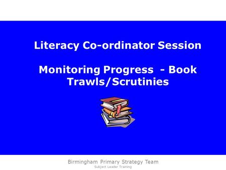Birmingham Primary Strategy Team Subject Leader Training Literacy Co-ordinator Session Monitoring Progress - Book Trawls/Scrutinies.