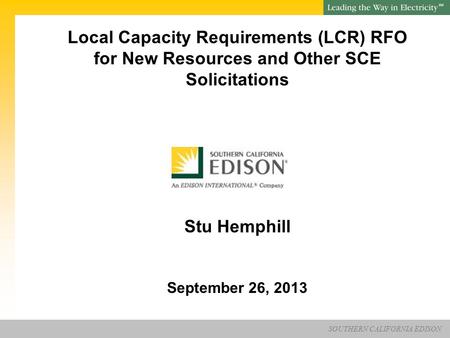 SOUTHERN CALIFORNIA EDISON SM Local Capacity Requirements (LCR) RFO for New Resources and Other SCE Solicitations Stu Hemphill September 26, 2013.
