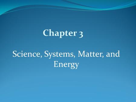 Science, Systems, Matter, and Energy Chapter 3.  Science as a process for understanding  Components and regulation of systems  Matter: forms, quality,