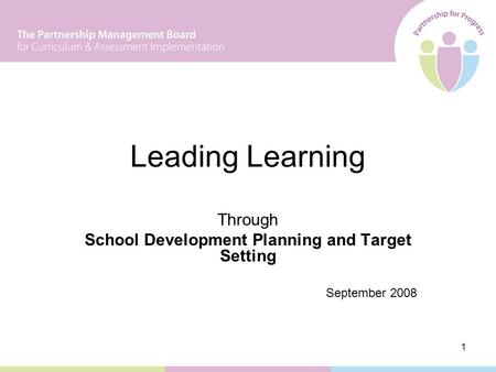 1 Leading Learning Through School Development Planning and Target Setting September 2008.