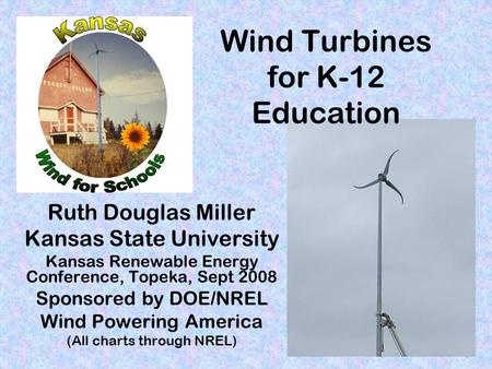 Wind Turbines for K-12 Education Ruth Douglas Miller Kansas State University Kansas Renewable Energy Conference, Topeka, Sept 2008 Sponsored by DOE/NREL.