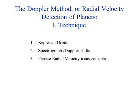 The Doppler Method, or Radial Velocity Detection of Planets: I. Technique 1. Keplerian Orbits 2. Spectrographs/Doppler shifts 3. Precise Radial Velocity.